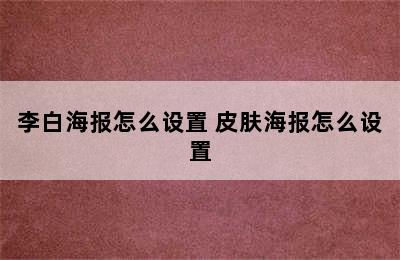 李白海报怎么设置 皮肤海报怎么设置